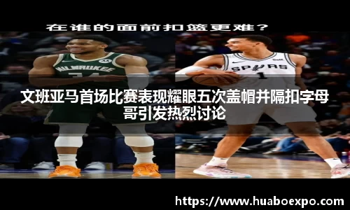 文班亚马首场比赛表现耀眼五次盖帽并隔扣字母哥引发热烈讨论