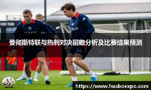 曼彻斯特联与热刺对决前瞻分析及比赛结果预测