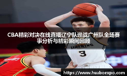 CBA精彩对决在线直播辽宁队迎战广州队全场赛事分析与精彩瞬间回顾